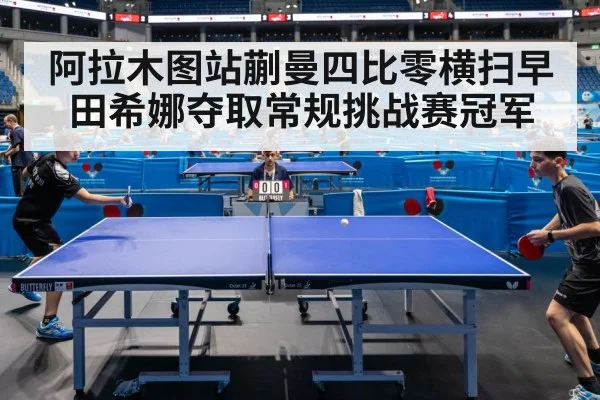 阿拉木图站蒯曼四比零横扫早田希娜夺取常规挑战赛冠军