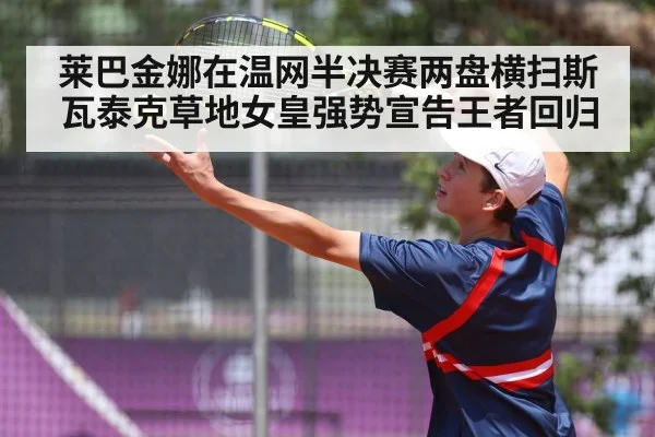 莱巴金娜在温网半决赛两盘横扫斯瓦泰克草地女皇强势宣告王者回归