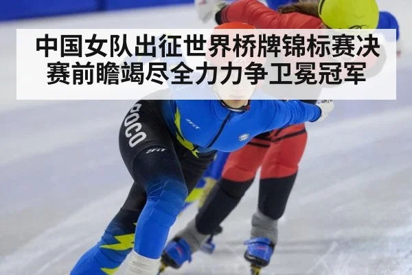 中国女队出征世界桥牌锦标赛决赛前瞻竭尽全力力争卫冕冠军